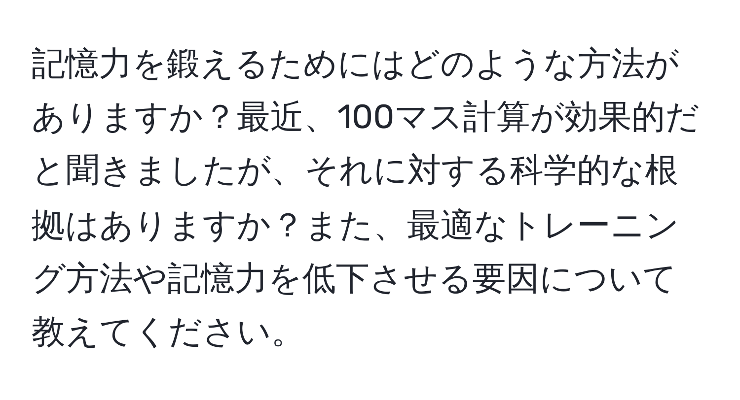 記憶力を鍛えるためにはどのような方法がありますか？最近、100マス計算が効果的だと聞きましたが、それに対する科学的な根拠はありますか？また、最適なトレーニング方法や記憶力を低下させる要因について教えてください。