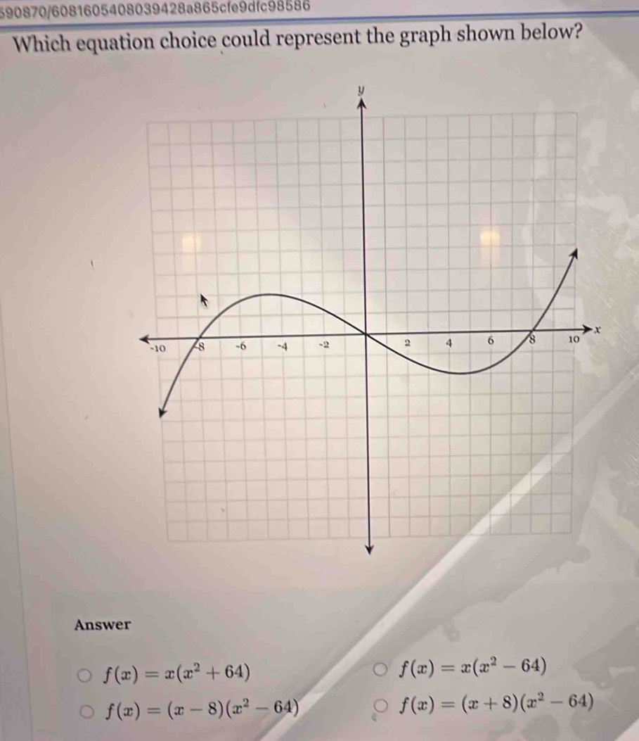 590870/6081605408039428a865cfe9dfc98586
Which equation choice could represent the graph shown below?
Answer
f(x)=x(x^2+64)
f(x)=x(x^2-64)
f(x)=(x-8)(x^2-64)
f(x)=(x+8)(x^2-64)