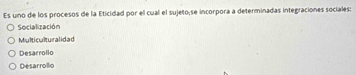 Es uno de los procesos de la Eticidad por el cual el sujeto;se incorpora a determinadas integraciones sociales:
Socialización
Multiculturalidad
Desarrollo
Desarrollo