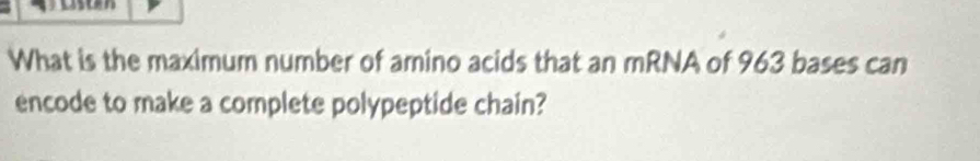 What is the maximum number of amino acids that an mRNA of 963 bases can 
encode to make a complete polypeptide chain?