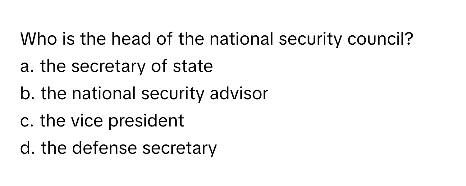 Who is the head of the national security council?

a. the secretary of state
b. the national security advisor
c. the vice president
d. the defense secretary