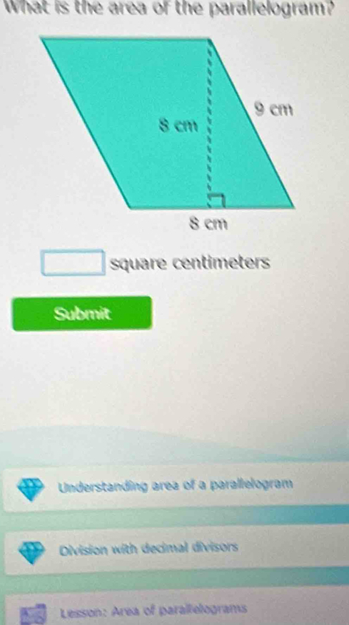 What is the area of the parallelogram? 
square centimeters 
Submit 
Understanding area of a parallelogram 
Division with decimal divisors 
Lesson: Area of paralelograms