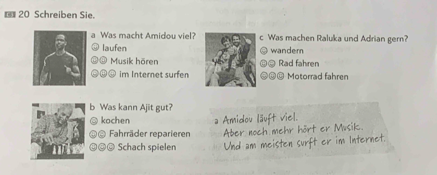 Schreiben Sie.
Was macht Amidou viel? c Was machen Raluka und Adrian gern?
laufen wandern
Musik hörenRad fahren
☺☺☺ im Internet surfen[ Motorrad fahren
b Was kann Ajit gut?
: kochen
* Fahrräder reparieren
☺☺ Schach spielen