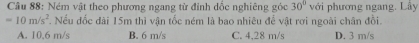Ném vật theo phương ngang từ đỉnh đốc nghiêng góc với phương ngang. Lầy 30°
=10m/s^2. Nếu đốc đài 15m thì vận tốc ném là bao nhiêu để vật rơi ngoài chân đồi.
A. 10.6 m/s B. 6 m/s C. 4,28 m/s D. 3 m/s