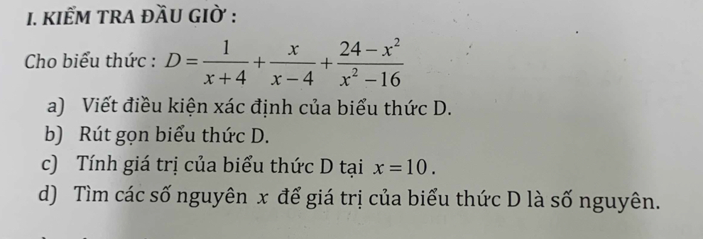 KIểM TRA ĐầU GIờ : 
Cho biểu thức : D= 1/x+4 + x/x-4 + (24-x^2)/x^2-16 
a) Viết điều kiện xác định của biểu thức D. 
b) Rút gọn biểu thức D. 
c) Tính giá trị của biểu thức D tại x=10. 
d) Tìm các số nguyên x để giá trị của biểu thức D là số nguyên.