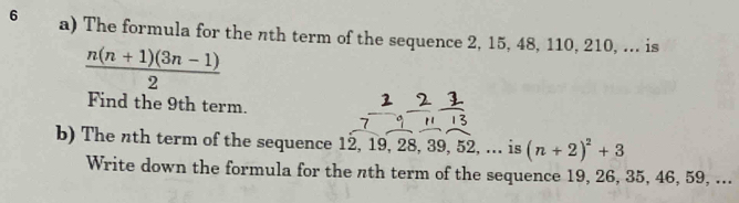 The formula for the nth term of the sequence 2, 15, 48, 110, 210, ... is
 (n(n+1)(3n-1))/2 
Find the 9th term. 
b) The nth term of the sequence 12, 19, 28, 39, 52, ... is (n+2)^2+3
Write down the formula for the nth term of the sequence 19, 26, 35, 46, 59, ...