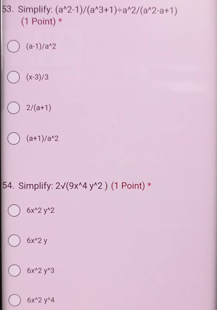 Simplify: (a^(wedge)2-1)/(a^(wedge)3+1)/ a^(wedge)2/(a^(wedge)2-a+1)
(1 Point) *
(a-1)/a^(wedge)2
(x-3)/3
2/(a+1)
(a+1)/a^(wedge)2
54. Simplify: 2sqrt((9x^(wedge)4y^(wedge)2)) (1 Point) *
6x^(wedge)2y^(wedge)2
6x^(wedge)2y
6x^(wedge)2y^(wedge)3
6x^(wedge)2y^(wedge)4