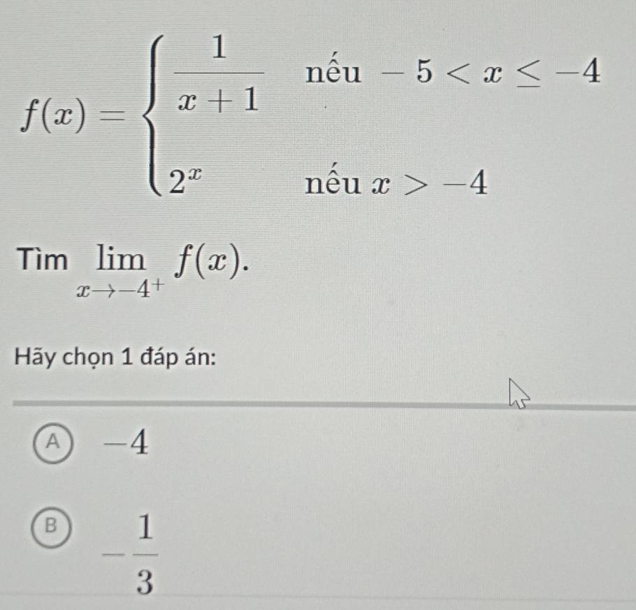 f(x)=beginarrayl  1/x+1 wh 4endarray.
Tìm limlimits _xto -4^+f(x). 
Hãy chọn 1 đáp án:
A -4
B - 1/3 