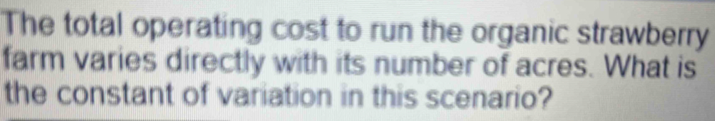 The total operating cost to run the organic strawberry 
farm varies directly with its number of acres. What is 
the constant of variation in this scenario?