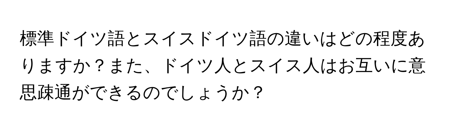 標準ドイツ語とスイスドイツ語の違いはどの程度ありますか？また、ドイツ人とスイス人はお互いに意思疎通ができるのでしょうか？