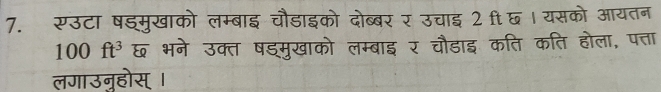 सउटा षड्मुखाको लम्बाइ चौडाइको दोब्बर र उचाइ 2 छ। यसको आयतन
100ft^3 ६ भने उक्त षड्मुखाको लम्बाइ र चौडाइ कति कति होला, पत्ता 
लगाउन्होस् ।