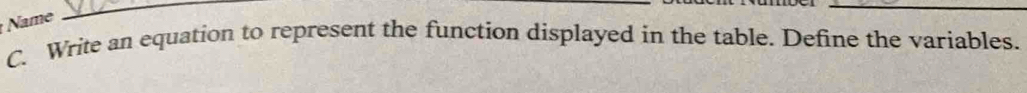 Name 
_ 
_ 
C. Write an equation to represent the function displayed in the table. Define the variables.