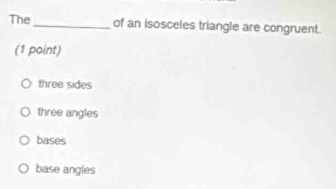 The _of an isosceles triangle are congruent.
(1 point)
three sides
three angles
bases
base angles