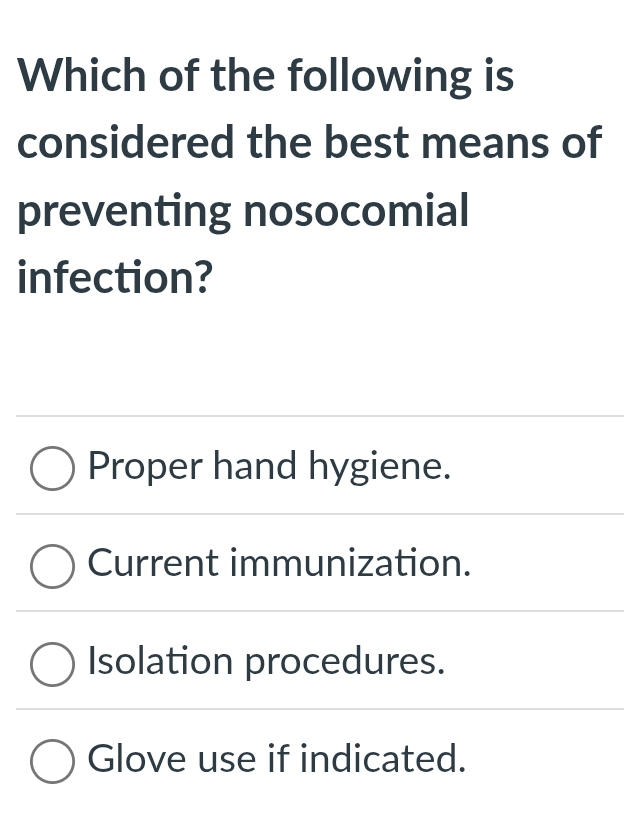 Which of the following is
considered the best means of
preventing nosocomial
infection?
Proper hand hygiene.
Current immunization.
Isolation procedures.
Glove use if indicated.