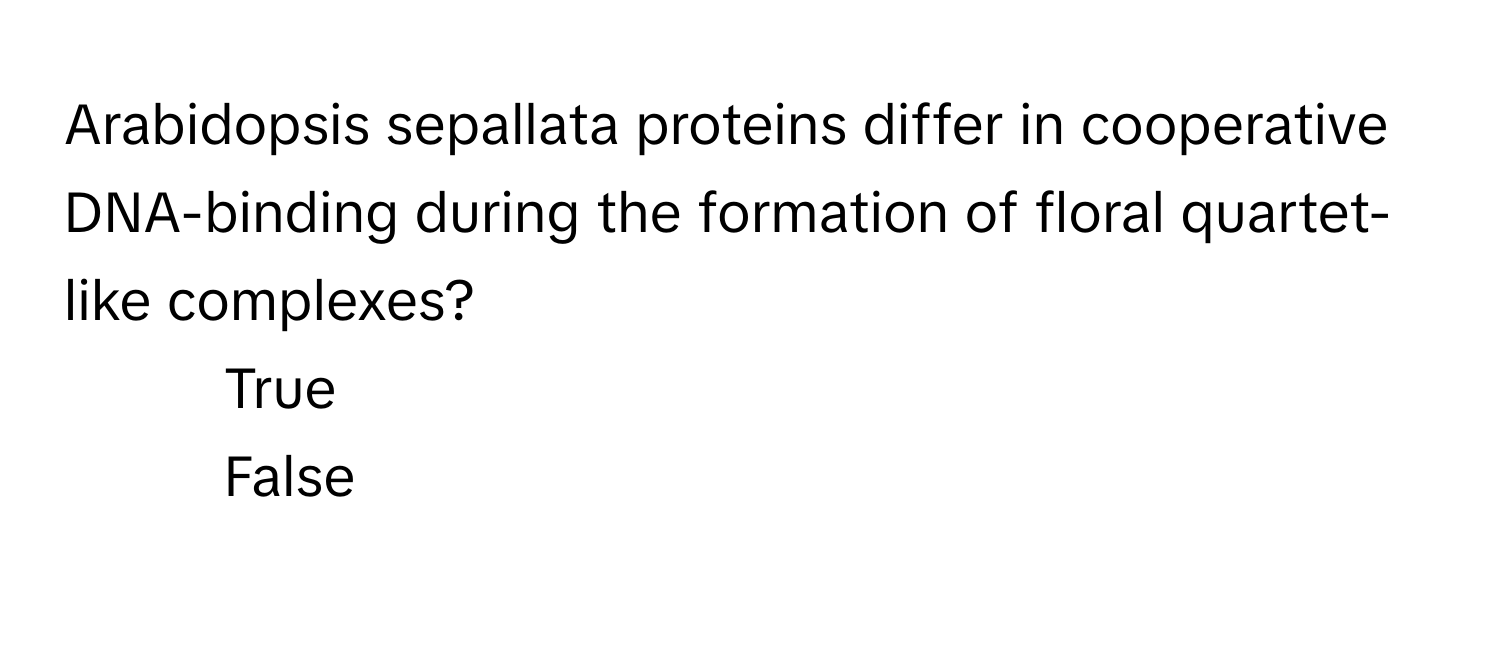 Arabidopsis sepallata proteins differ in cooperative DNA-binding during the formation of floral quartet-like complexes?

1. True
2. False