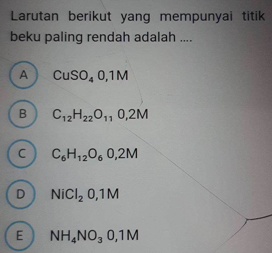 Larutan berikut yang mempunyai titik
beku paling rendah adalah ....
A CuSO_40,1M
B C_12H_22O_110,2M
C C_6H_12O_60,2M
D NiCl_20,1M
E NH_4NO_30,1M