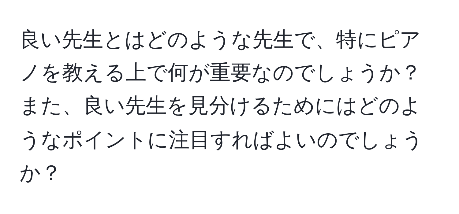 良い先生とはどのような先生で、特にピアノを教える上で何が重要なのでしょうか？また、良い先生を見分けるためにはどのようなポイントに注目すればよいのでしょうか？