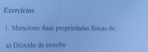 Exercícios 
1. Mencione duas propriedades físicas de: 
a) Dióxido de enxofre