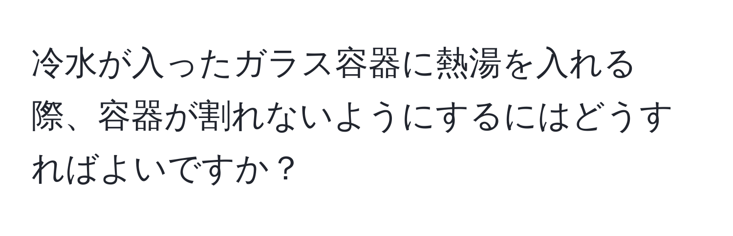 冷水が入ったガラス容器に熱湯を入れる際、容器が割れないようにするにはどうすればよいですか？
