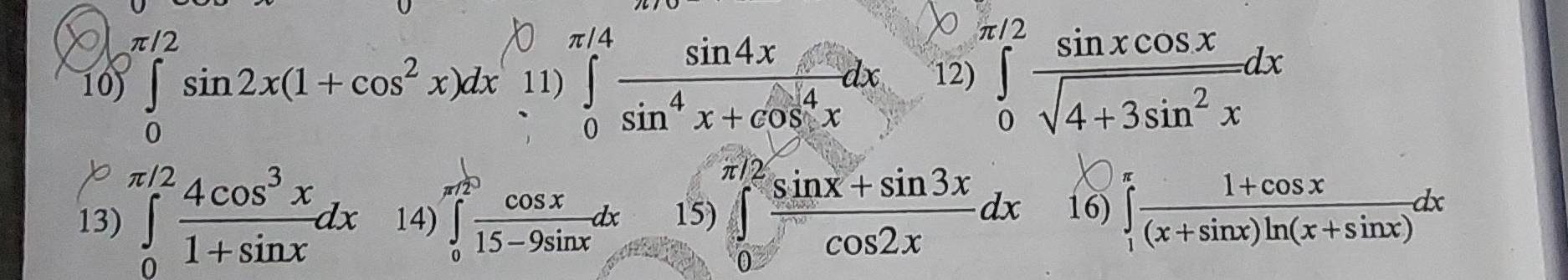 10 ∈tlimits _0^((π /2)sin 2x(1+cos ^2)x)dx. 11) ∈tlimits _0^((π /4)frac sin 4x)sin^4x+cos^4xdx^(12)) ∈tlimits _0^((π /2)frac sin xcos x)sqrt(4+3sin^2x)dx
13) ∈tlimits _0^((π /2)frac 4cos ^3)x1+sin xdx 14) ∈tlimits _0^((π /2)frac cos x)15-9sin xdx 15) ∈tlimits _0^((π /2)frac sin x+sin 3x)cos 2xdx 16) ∈tlimits _1^((π)frac 1+cos x)(x+sin x)ln (x+sin x)dx