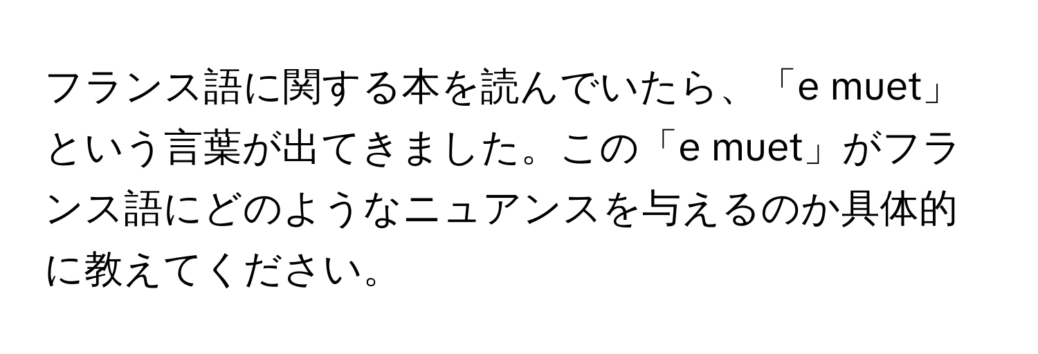 フランス語に関する本を読んでいたら、「e muet」という言葉が出てきました。この「e muet」がフランス語にどのようなニュアンスを与えるのか具体的に教えてください。