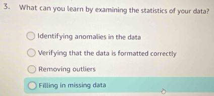 What can you learn by examining the statistics of your data?
Identifying anomalies in the data
Verifying that the data is formatted correctly
Removing outliers
Filling in missing data