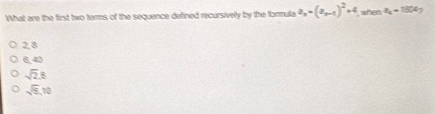 What are the first two terms of the sequence defined recursively by the formula a_n=(a_n-1)^2+4 when a_4=1804 D
2, 8
6, 40
sqrt(2), 6
sqrt(5), 10
