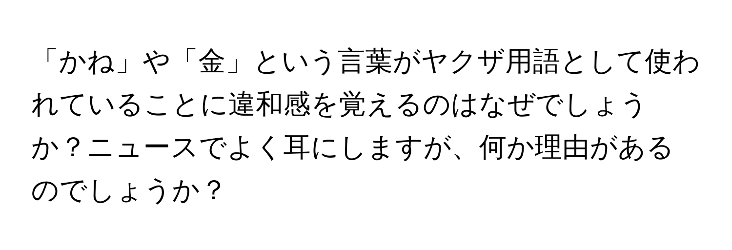 「かね」や「金」という言葉がヤクザ用語として使われていることに違和感を覚えるのはなぜでしょうか？ニュースでよく耳にしますが、何か理由があるのでしょうか？