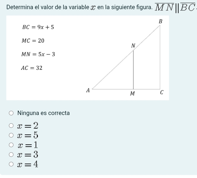 Determina el valor de la variable x en la siguiente figura. overline MNparallel overline BC
BC=9x+5
MC=20
MN=5x-3
AC=32
Ninguna es correcta
x=2
x=5
x=1
x=3
x=4