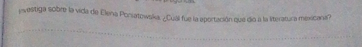 Investiga sobre la vida de Elena Poniatowska. ¿Cual fue la aportación que dio a la literatura mexicana?