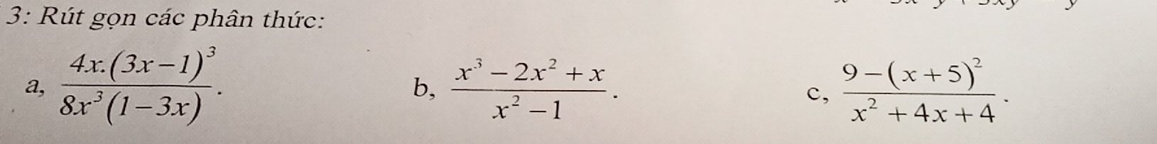 3: Rút gọn các phân thức:
a, frac 4x.(3x-1)^38x^3(1-3x).  (x^3-2x^2+x)/x^2-1 . frac 9-(x+5)^2x^2+4x+4. 
b,
c,