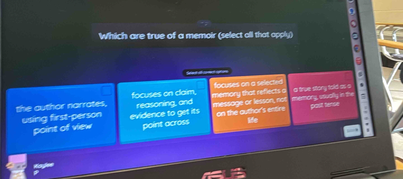 Which are true of a memoir (select all that apply)
* Mect al corect aptions
focuses on claim, focuses on a selected
the outhor narrates, reasoning, and memory that reflects a a true stary told as .
using first-person evidence to get its message or lesson, not mamary, esually in the
point of view point across on the outhor's entire pasl tonse
life
Kafee