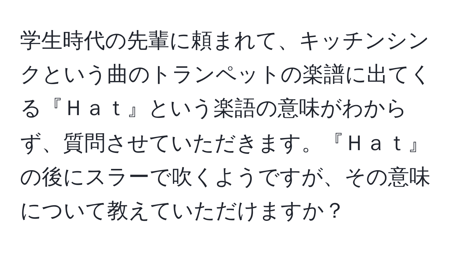 学生時代の先輩に頼まれて、キッチンシンクという曲のトランペットの楽譜に出てくる『Ｈａｔ』という楽語の意味がわからず、質問させていただきます。『Ｈａｔ』の後にスラーで吹くようですが、その意味について教えていただけますか？