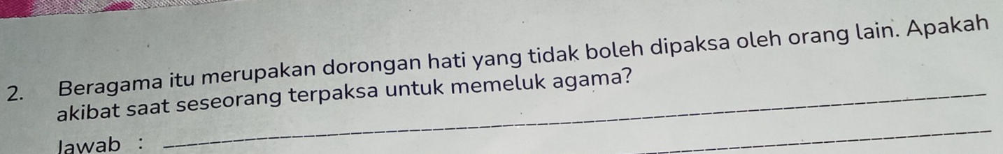 Beragama itu merupakan dorongan hati yang tidak boleh dipaksa oleh orang lain. Apakah 
akibat saat seseorang terpaksa untuk memeluk agama? 
Jawab : 
_