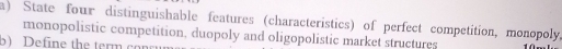 State four distinguishable features (characteristics) of perfect competition, monopoly, 
monopolistic competition, duopoly and oligopolistic market structures 
b) Define the term cor