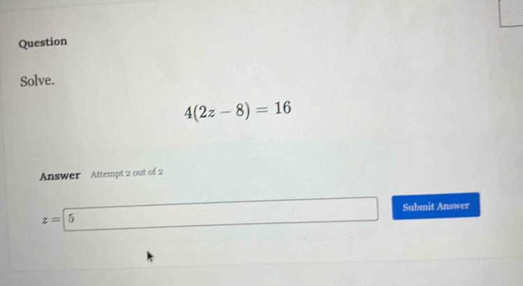 Question 
Solve.
4(2z-8)=16
Answer Attempt 2 out of 2
z=5 Submit Answer