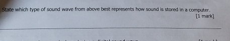 State which type of sound wave from above best represents how sound is stored in a computer. 
[1 mark]