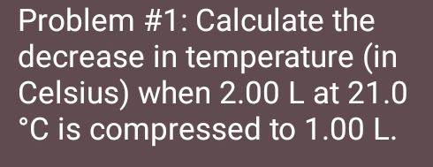 Problem #1: Calculate the 
decrease in temperature (in 
Celsius) when 2.00 L at 21.0
°C is compressed to 1.00 L.