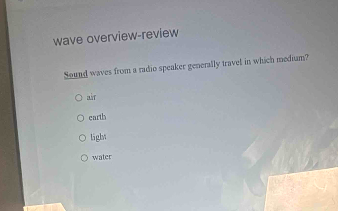 wave overview-review
Sound waves from a radio speaker generally travel in which medium?
air
earth
light
water