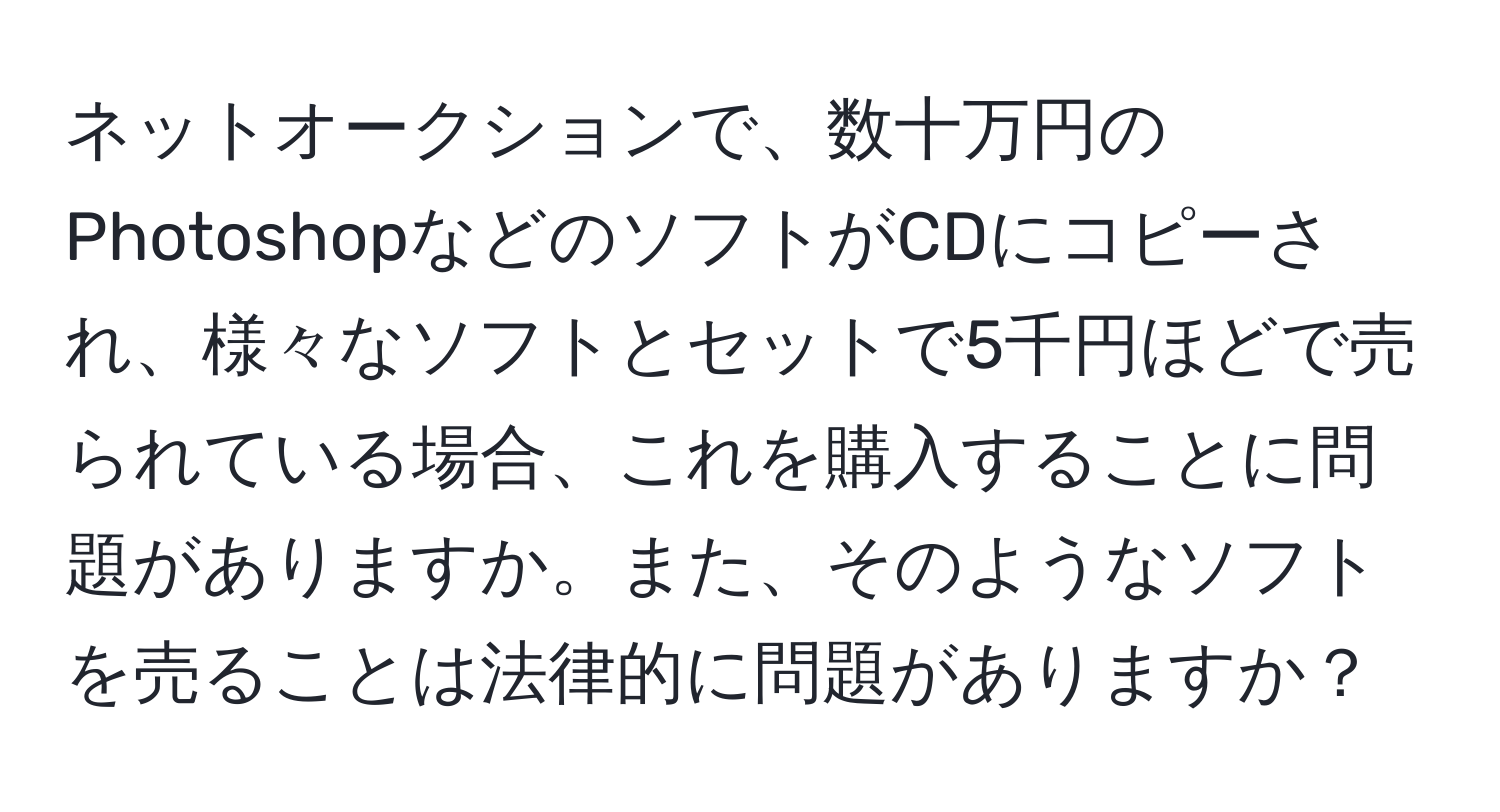 ネットオークションで、数十万円のPhotoshopなどのソフトがCDにコピーされ、様々なソフトとセットで5千円ほどで売られている場合、これを購入することに問題がありますか。また、そのようなソフトを売ることは法律的に問題がありますか？