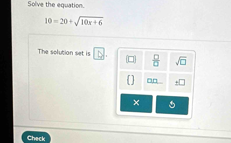 Solve the equation.
10=20+sqrt(10x+6)
The solution set is boxed L_5.  □   □ /□   sqrt(□ )
_ +□ 
×
Check