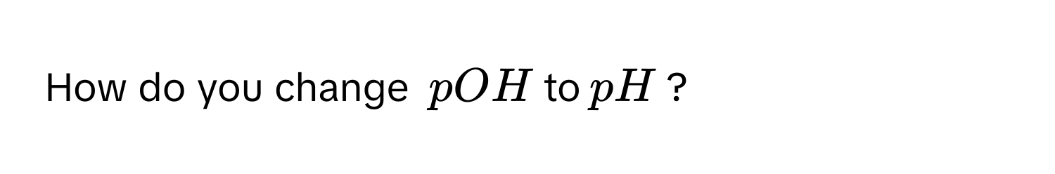 How do you change $$pOH$$ to $$pH$$?