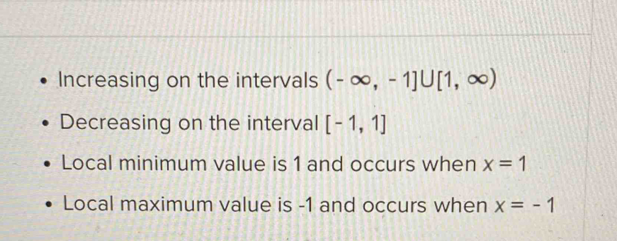 Increasing on the intervals (-∈fty ,-1]∪ [1,∈fty )
Decreasing on the interval [-1,1]
Local minimum value is 1 and occurs when x=1
Local maximum value is -1 and occurs when x=-1