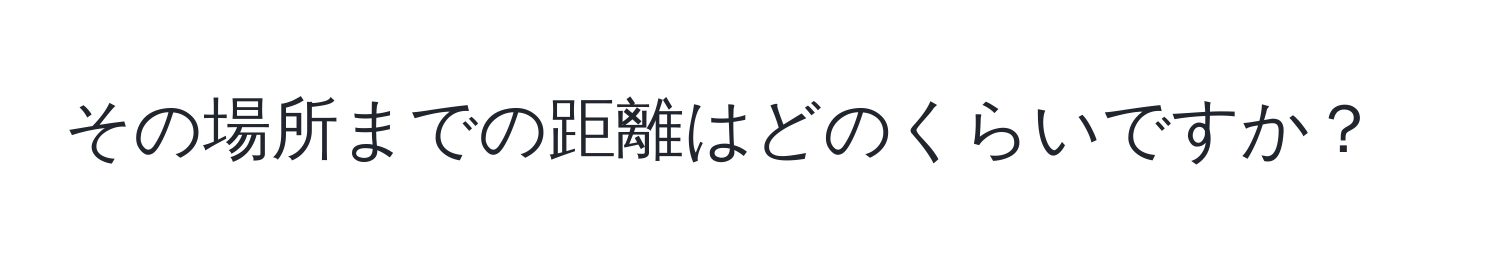 その場所までの距離はどのくらいですか？