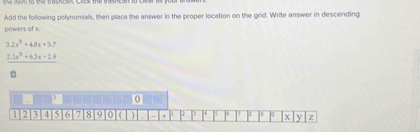 the item to the trasncan. Click the trashcan to clear all your anst 
Add the following polynomials, then place the answer in the proper location on the grid. Write answer in descending 
powers of x.
3.2x^3+4.8x+3.7
_ 2.1x^3+6.3x-2.9
3
0
1 2 3 4 5 6 7 8 9 0  ) . - + 1 2 3 4 5 ] 6 ] 7 8 9 10 X y Z