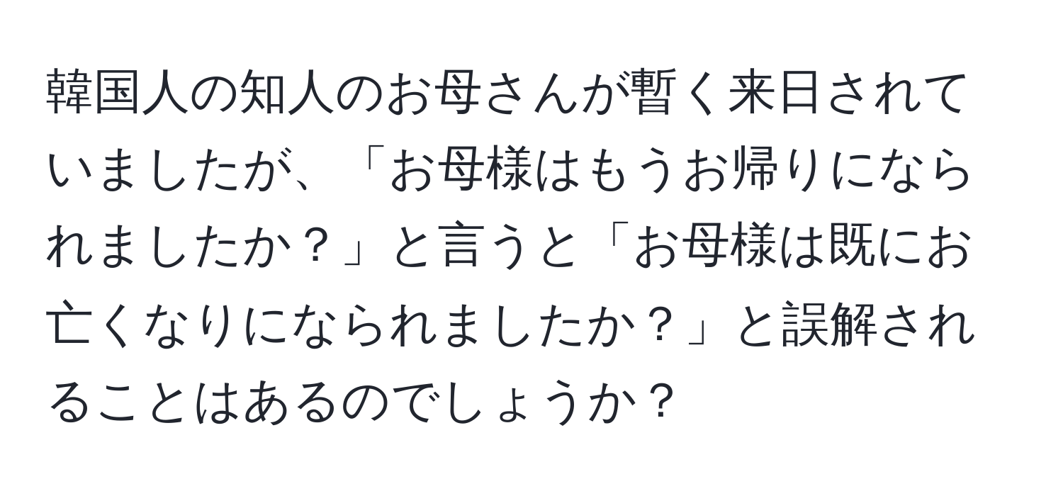 韓国人の知人のお母さんが暫く来日されていましたが、「お母様はもうお帰りになられましたか？」と言うと「お母様は既にお亡くなりになられましたか？」と誤解されることはあるのでしょうか？