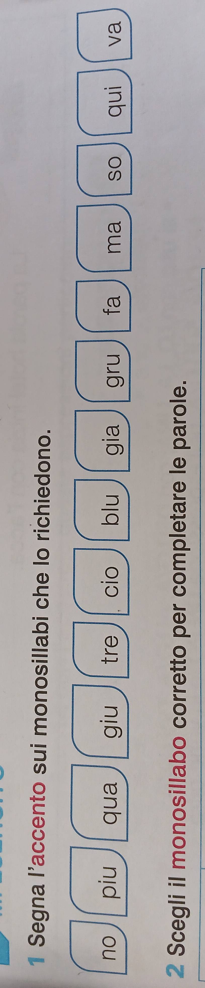 Segna l’accento sui monosillabi che lo richiedono. 
no piu qua giu tre cio blu gia gru fa ma so qui va 
2 Scegli il monosillabo corretto per completare le parole.