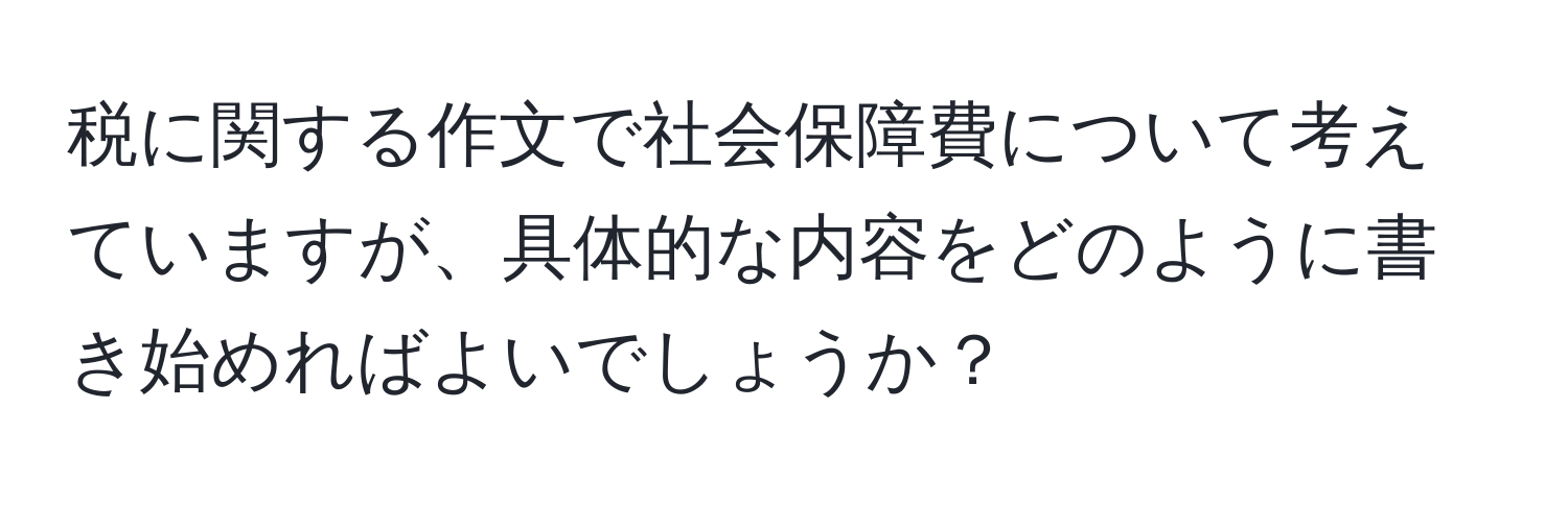 税に関する作文で社会保障費について考えていますが、具体的な内容をどのように書き始めればよいでしょうか？