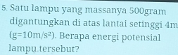 Satu lampu yang massanya 500gram
digantungkan di atas lantai setinggi 4m
(g=10m/s^2). Berapa energi potensial 
lampu.tersebut?