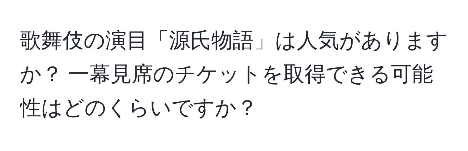 歌舞伎の演目「源氏物語」は人気がありますか？ 一幕見席のチケットを取得できる可能性はどのくらいですか？